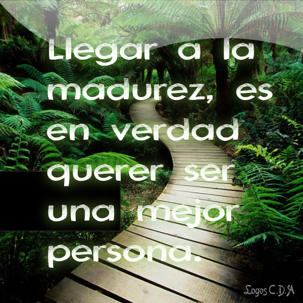 Llegar la madurez es en verdad querer...